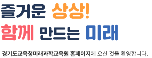 즐거운 상상! 함께 만드는 미래, 미래과학교육원 홈페이지에 오신것을 환영합니다.